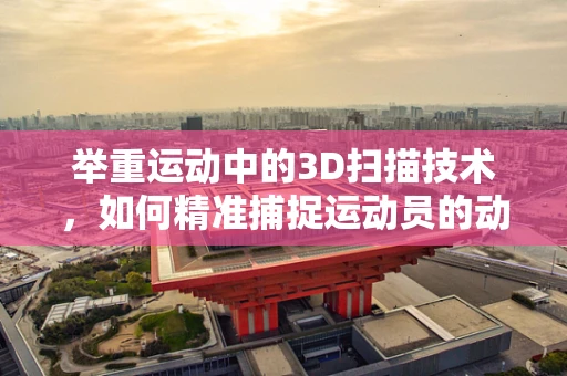举重运动中的3D扫描技术，如何精准捕捉运动员的动态姿态？