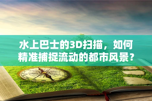 水上巴士的3D扫描，如何精准捕捉流动的都市风景？