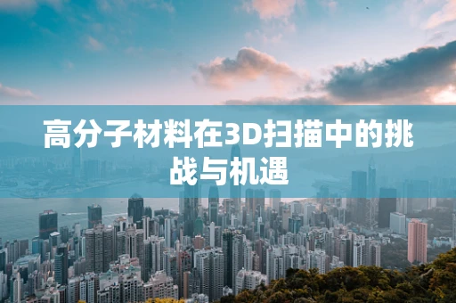 高分子材料在3D扫描中的挑战与机遇