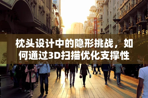 枕头设计中的隐形挑战，如何通过3D扫描优化支撑性与舒适度？