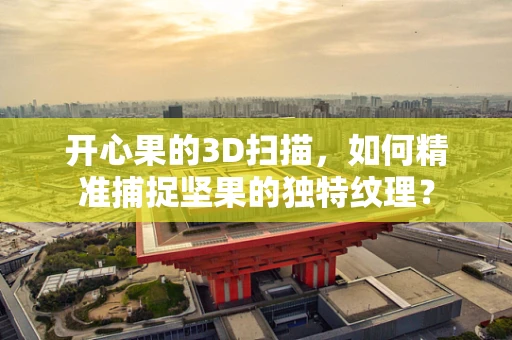 开心果的3D扫描，如何精准捕捉坚果的独特纹理？