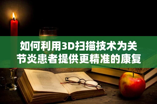 如何利用3D扫描技术为关节炎患者提供更精准的康复辅助？