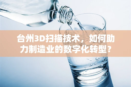 台州3D扫描技术，如何助力制造业的数字化转型？