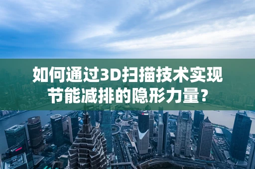 如何通过3D扫描技术实现节能减排的隐形力量？