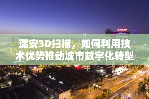 瑞安3D扫描，如何利用技术优势推动城市数字化转型？