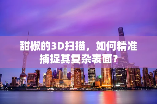 甜椒的3D扫描，如何精准捕捉其复杂表面？