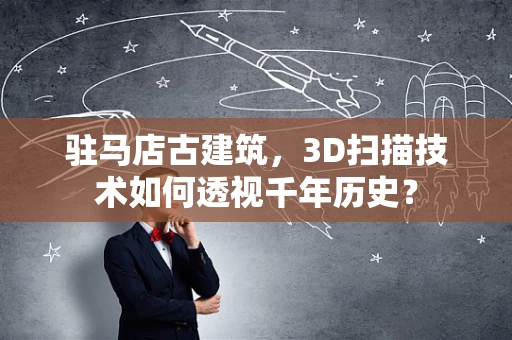 驻马店古建筑，3D扫描技术如何透视千年历史？