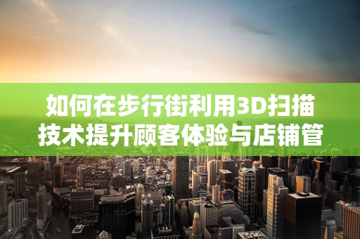 如何在步行街利用3D扫描技术提升顾客体验与店铺管理？