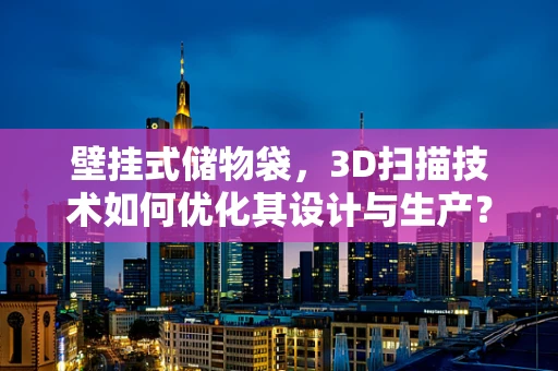 壁挂式储物袋，3D扫描技术如何优化其设计与生产？