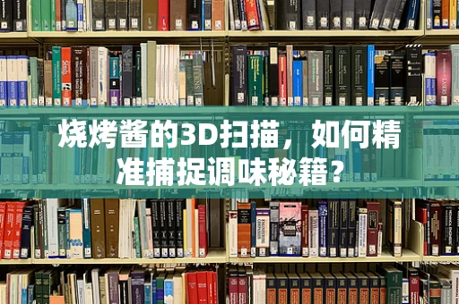 烧烤酱的3D扫描，如何精准捕捉调味秘籍？