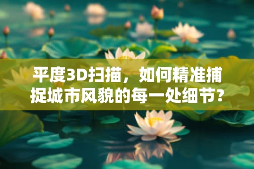 平度3D扫描，如何精准捕捉城市风貌的每一处细节？