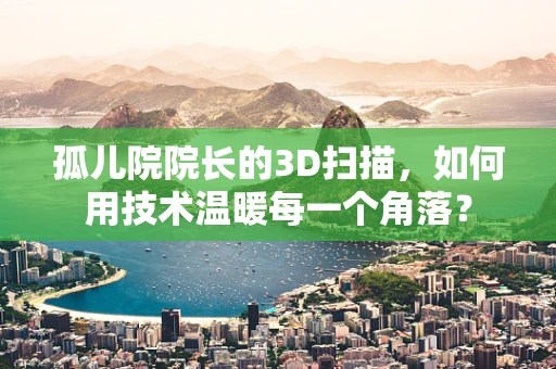 孤儿院院长的3D扫描，如何用技术温暖每一个角落？