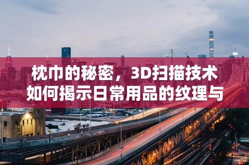 枕巾的秘密，3D扫描技术如何揭示日常用品的纹理与细节？