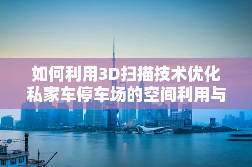 如何利用3D扫描技术优化私家车停车场的空间利用与安全管理？