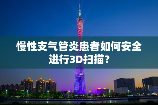 慢性支气管炎患者如何安全进行3D扫描？