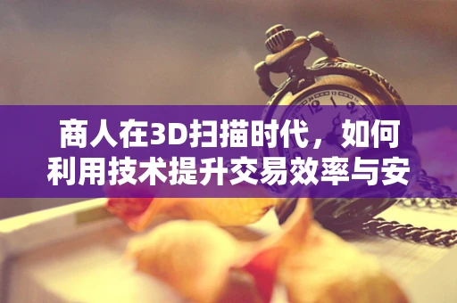 商人在3D扫描时代，如何利用技术提升交易效率与安全性？