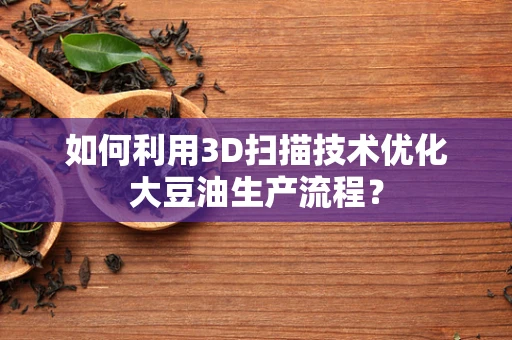 如何利用3D扫描技术优化大豆油生产流程？