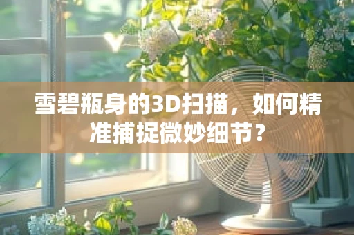 雪碧瓶身的3D扫描，如何精准捕捉微妙细节？