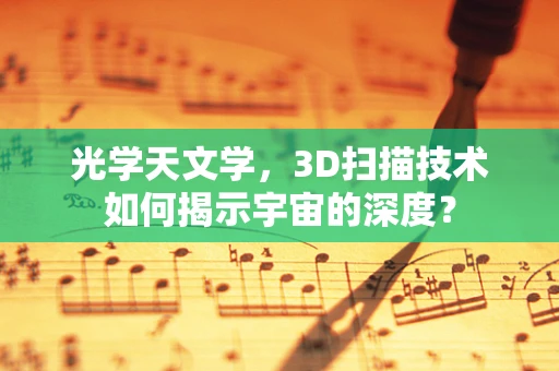 光学天文学，3D扫描技术如何揭示宇宙的深度？