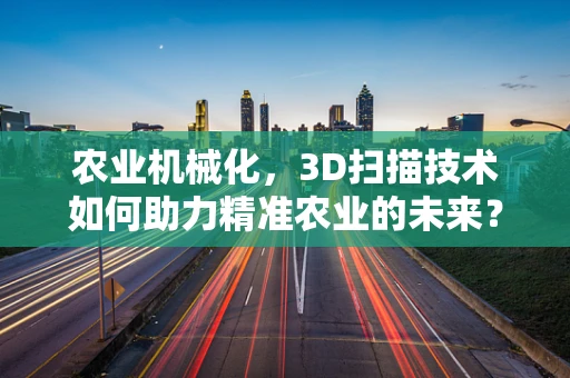 农业机械化，3D扫描技术如何助力精准农业的未来？