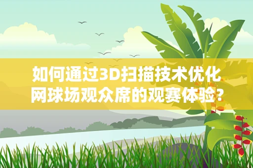 如何通过3D扫描技术优化网球场观众席的观赛体验？