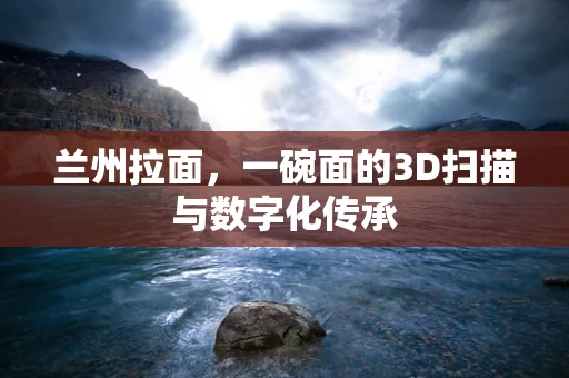 兰州拉面，一碗面的3D扫描与数字化传承