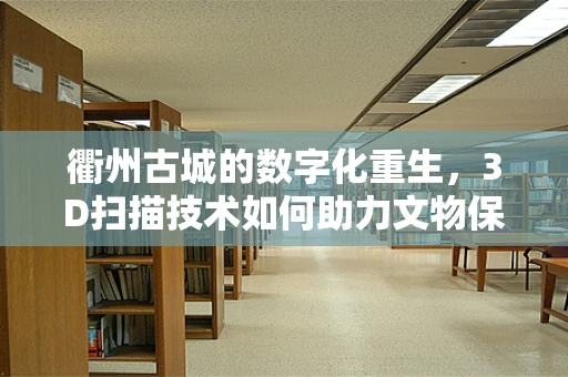 衢州古城的数字化重生，3D扫描技术如何助力文物保护？