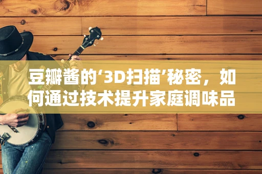 豆瓣酱的‘3D扫描’秘密，如何通过技术提升家庭调味品的质量控制？