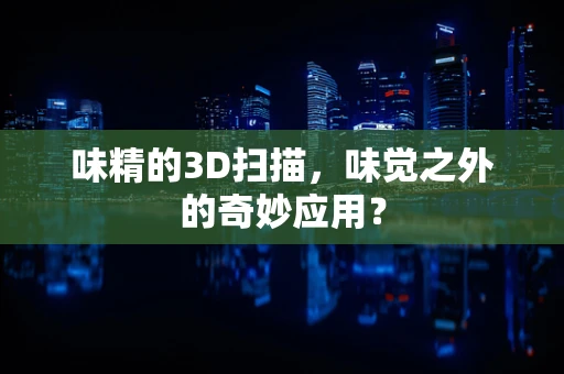 味精的3D扫描，味觉之外的奇妙应用？