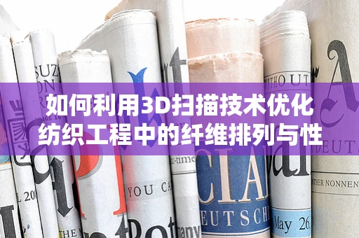 如何利用3D扫描技术优化纺织工程中的纤维排列与性能分析？