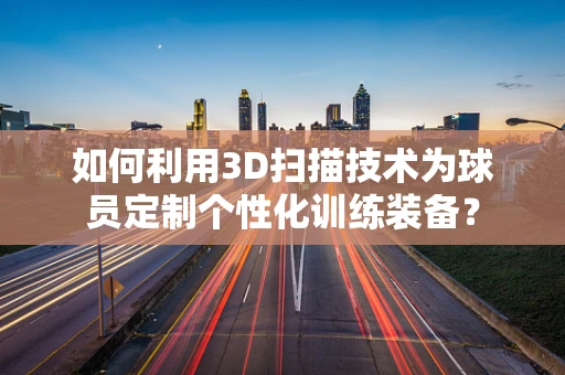 如何利用3D扫描技术为球员定制个性化训练装备？