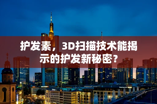 护发素，3D扫描技术能揭示的护发新秘密？