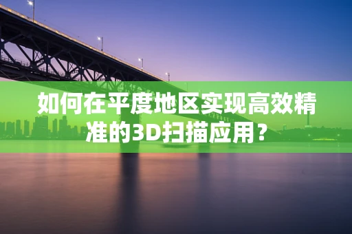 如何在平度地区实现高效精准的3D扫描应用？
