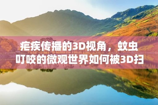疟疾传播的3D视角，蚊虫叮咬的微观世界如何被3D扫描技术揭示？