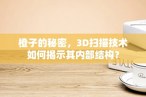 橙子的秘密，3D扫描技术如何揭示其内部结构？