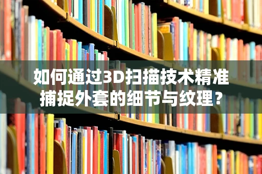 如何通过3D扫描技术精准捕捉外套的细节与纹理？