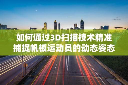如何通过3D扫描技术精准捕捉帆板运动员的动态姿态？