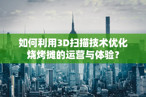 如何利用3D扫描技术优化烧烤摊的运营与体验？