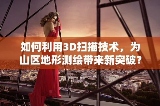 如何利用3D扫描技术，为山区地形测绘带来新突破？