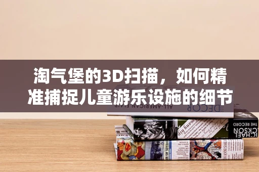 淘气堡的3D扫描，如何精准捕捉儿童游乐设施的细节？