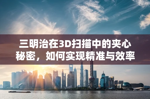 三明治在3D扫描中的夹心秘密，如何实现精准与效率的完美融合？