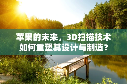 苹果的未来，3D扫描技术如何重塑其设计与制造？