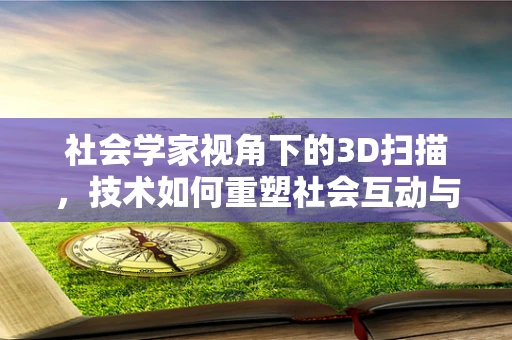 社会学家视角下的3D扫描，技术如何重塑社会互动与文化传承？