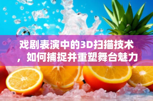 戏剧表演中的3D扫描技术，如何捕捉并重塑舞台魅力？
