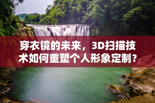穿衣镜的未来，3D扫描技术如何重塑个人形象定制？