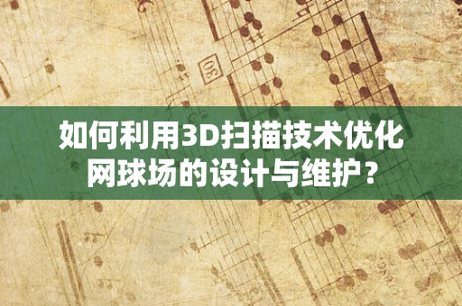 如何利用3D扫描技术优化网球场的设计与维护？