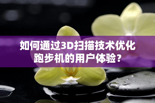 如何通过3D扫描技术优化跑步机的用户体验？