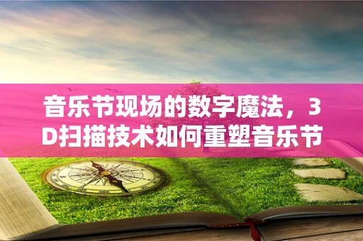 音乐节现场的数字魔法，3D扫描技术如何重塑音乐节体验？