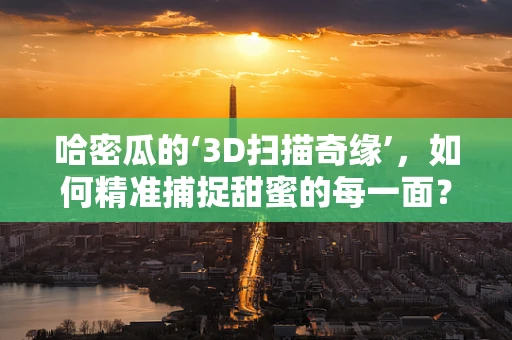 哈密瓜的‘3D扫描奇缘’，如何精准捕捉甜蜜的每一面？