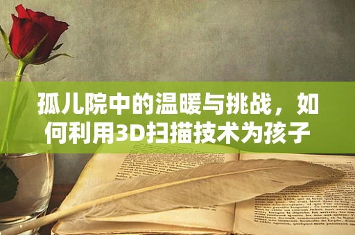 孤儿院中的温暖与挑战，如何利用3D扫描技术为孩子们创造更美好的未来？
